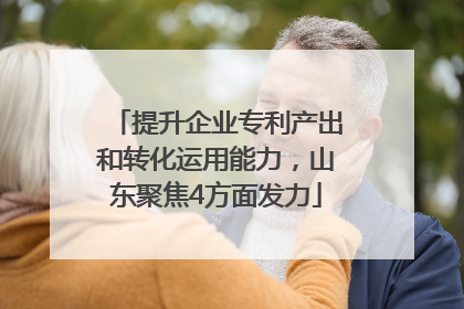 提升企业专利产出和转化运用能力，山东聚焦4方面发力