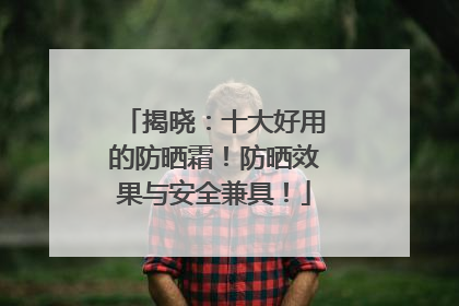 揭晓：十大好用的防晒霜！防晒效果与安全兼具！