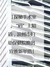 探秘手术室，“码”上知道，滨州市妇幼保健院推出宣教新举措