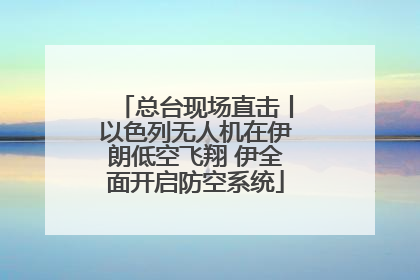 总台现场直击丨以色列无人机在伊朗低空飞翔 伊全面开启防空系统