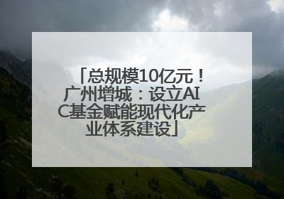 总规模10亿元！广州增城：设立AIC基金赋能现代化产业体系建设