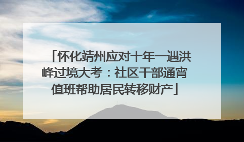 怀化靖州应对十年一遇洪峰过境大考：社区干部通宵值班帮助居民转移财产