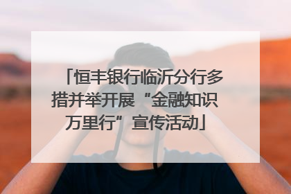 恒丰银行临沂分行多措并举开展“金融知识万里行”宣传活动