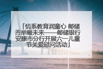 情系教育润童心 邮储善举暖未来——邮储银行安康市分行开展六一儿童节关爱慰问活动