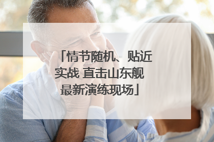 情节随机、贴近实战 直击山东舰最新演练现场