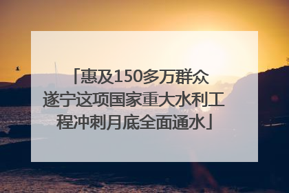 惠及150多万群众 遂宁这项国家重大水利工程冲刺月底全面通水