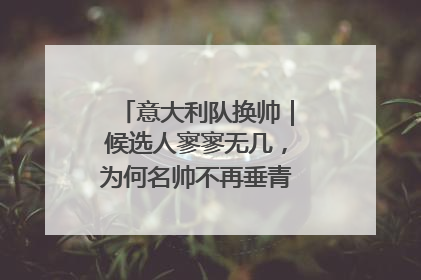 意大利队换帅｜候选人寥寥无几，为何名帅不再垂青“蓝衣军团”？