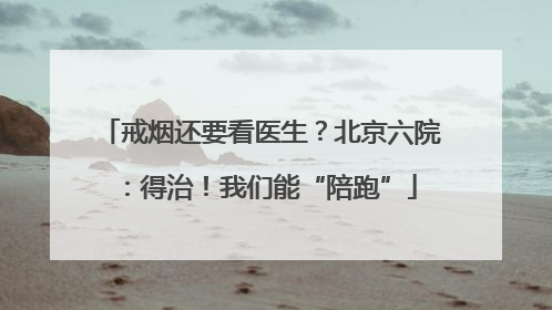 戒烟还要看医生？北京六院：得治！我们能“陪跑”