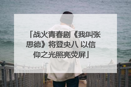 战火青春剧《我叫张思德》将登央八 以信仰之光照亮荧屏