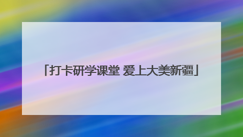 打卡研学课堂 爱上大美新疆