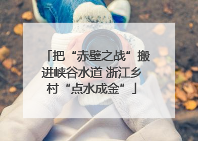 把“赤壁之战”搬进峡谷水道 浙江乡村“点水成金”