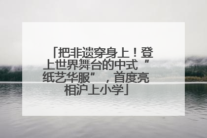 把非遗穿身上！登上世界舞台的中式“纸艺华服”，首度亮相沪上小学