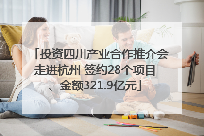 投资四川产业合作推介会走进杭州 签约28个项目、金额321.9亿元