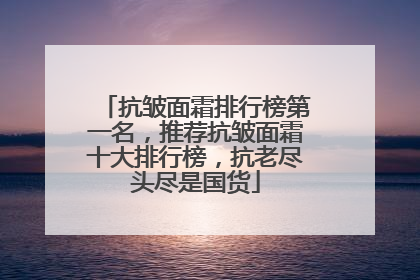 抗皱面霜排行榜第一名，推荐抗皱面霜十大排行榜，抗老尽头尽是国货