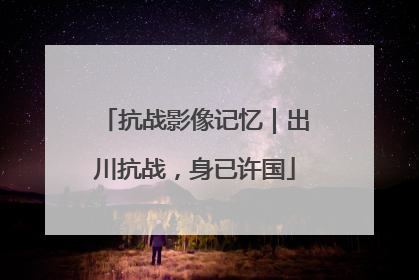 抗战影像记忆｜出川抗战，身已许国