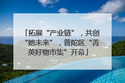 拓展“产业链”，共创“她未来”，普陀区“菁英好物市集”开幕