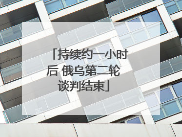 持续约一小时后 俄乌第二轮谈判结束