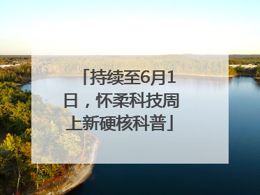 持续至6月1日，怀柔科技周上新硬核科普