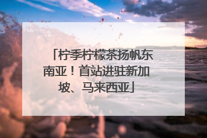 柠季柠檬茶扬帆东南亚！首站进驻新加坡、马来西亚