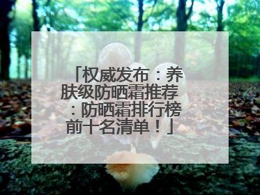 权威发布：养肤级防晒霜推荐：防晒霜排行榜前十名清单！