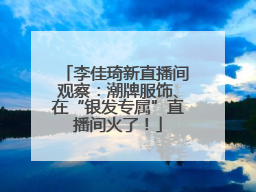 李佳琦新直播间观察：潮牌服饰、在“银发专属”直播间火了！