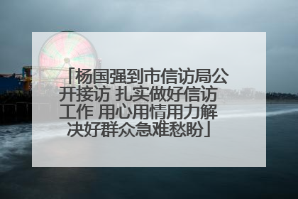杨国强到市信访局公开接访 扎实做好信访工作 用心用情用力解决好群众急难愁盼