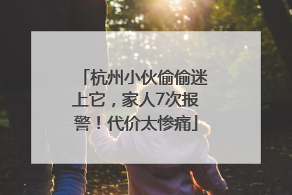 杭州小伙偷偷迷上它，家人7次报警！代价太惨痛