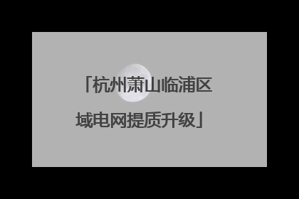 杭州萧山临浦区域电网提质升级