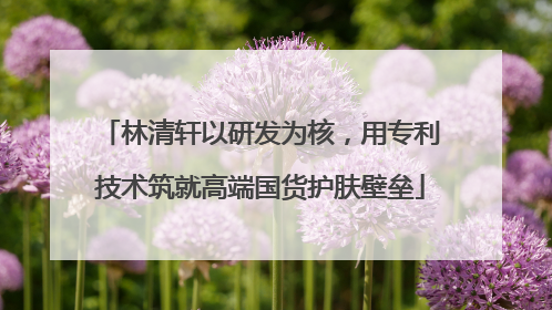 林清轩以研发为核，用专利技术筑就高端国货护肤壁垒