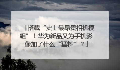 搭载“史上最昂贵相机模组”！华为新品又为手机影像加了什么“猛料”？