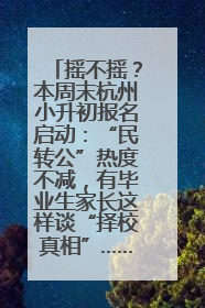 摇不摇？本周末杭州小升初报名启动：“民转公”热度不减，有毕业生家长这样谈“择校真相”……