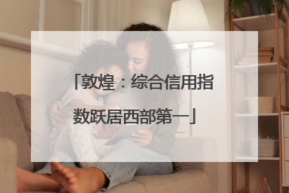 敦煌：综合信用指数跃居西部第一