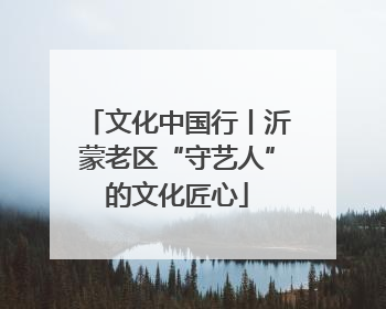 文化中国行丨沂蒙老区“守艺人”的文化匠心