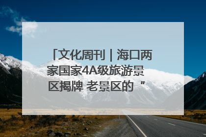 文化周刊｜海口两家国家4A级旅游景区揭牌 老景区的“焕新”密码