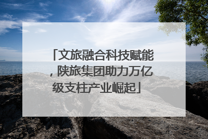 文旅融合科技赋能，陕旅集团助力万亿级支柱产业崛起