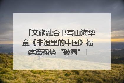 文旅融合书写山海华章《非遗里的中国》福建篇强势“破圈”