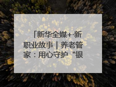 新华全媒+·新职业故事｜养老管家：用心守护“银发族”的幸福“夕阳红”