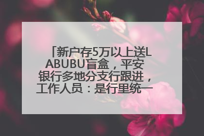 新户存5万以上送LABUBU盲盒，平安银行多地分支行跟进，工作人员：是行里统一的，进货渠道不清楚
