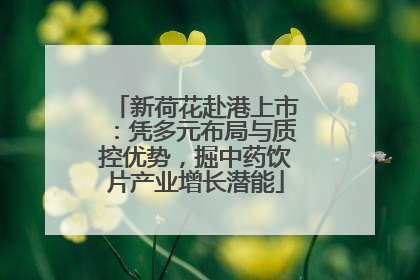 新荷花赴港上市：凭多元布局与质控优势，掘中药饮片产业增长潜能