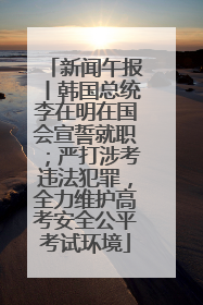 新闻午报丨韩国总统李在明在国会宣誓就职；严打涉考违法犯罪，全力维护高考安全公平考试环境