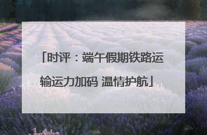 时评：端午假期铁路运输运力加码 温情护航