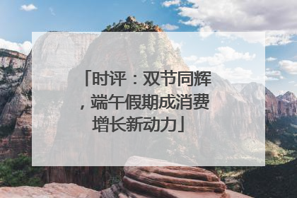 时评：双节同辉，端午假期成消费增长新动力