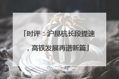 时评：沪昆杭长段提速，高铁发展再谱新篇