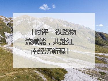 时评：铁路物流赋能，共赴江南经济新程