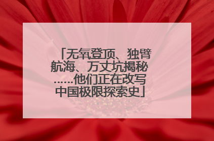 无氧登顶、独臂航海、万丈坑揭秘……他们正在改写中国极限探索史