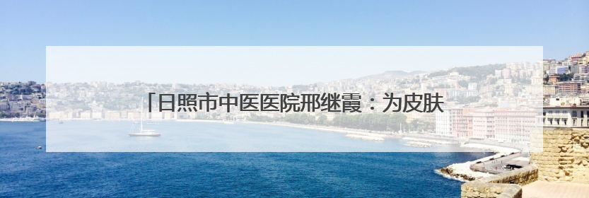 日照市中医医院邢继霞：为皮肤病患者点亮焕肤新生的希望之光