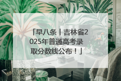早八条丨吉林省2025年普通高考录取分数线公布！