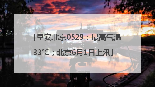 早安北京0529：最高气温33℃；北京6月1日上汛