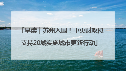 早读｜苏州入围！中央财政拟支持20城实施城市更新行动