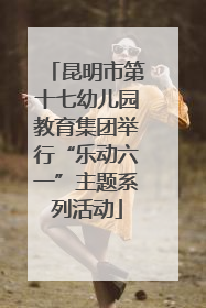 昆明市第十七幼儿园教育集团举行“乐动六一”主题系列活动